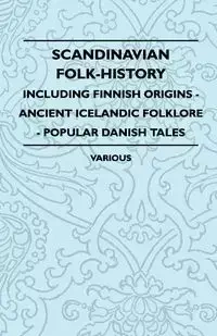 Scandinavian Folk-History - Including Finnish Origins - Ancient Icelandic Folklore - Popular Danish Tales - Various