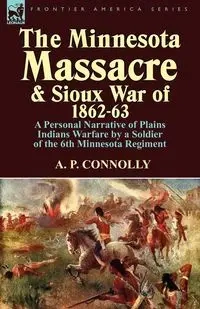 The Minnesota Massacre and Sioux War of 1862-63 - Connolly A. P.