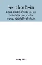 How to learn Russian, a manual for students of Russian, based upon the Ollendorffian system of teaching languages, and adapted for self-instruction - Henry Riola
