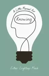 A Little Manual for Knowing - Esther Meek Lightcap