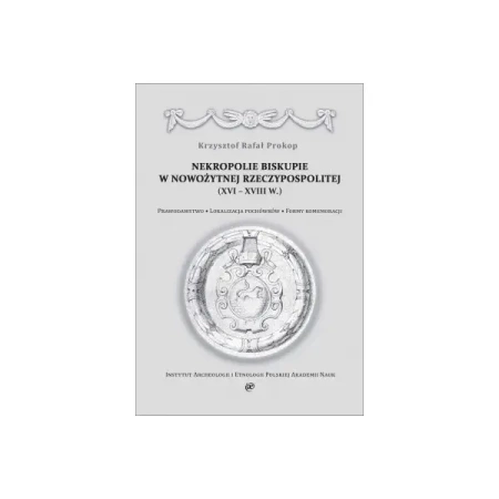 Nekropolie biskupie w nowożytnej Rzeczypospolitej (XVI–XVIII w.). Prawodawstwo. Lokalizacja pochówków. Formy komemoracji - Krzysztof Rafał Prokop