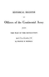 Historical Register of Officers of the Continental Army During the War of the Revolution, April 1775 to December 1783 - Francis B. Heitman