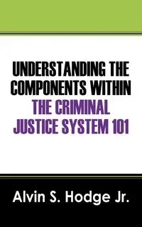 Understanding the Components Within the Criminal Justice System 101 - Alvin S. Hodge Jr.