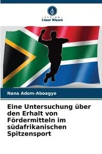 Eine Untersuchung über den Erhalt von Fördermitteln im südafrikanischen Spitzensport - Nana Adom-Aboagye