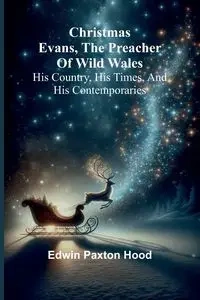 Christmas Evans, the Preacher of Wild Wales; His country, his times, and his contemporaries - Edwin Paxton Hood