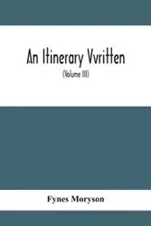 An Itinerary Vvritten; Containing His Ten Yeeres Travell Through The Twelve Dominions Of Germany, Bohmerland, Sweitzerland, Netherland, Denmarke, Poland, Italy, Turky, France, England, Scotland & Ireland (Volume Iii) - Moryson Fynes