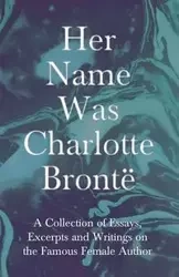 Her Name Was Charlotte Brontë - A Collection of Essays, Excerpts and Writings on the Famous Female Author - Various