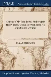 Memoirs of Mr. John Tobin, Author of the Honey-moon; With a Selection From His Unpublished Writings - Elizabeth Benger