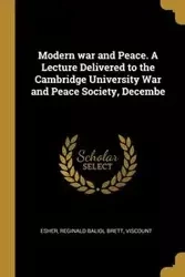 Modern war and Peace. A Lecture Delivered to the Cambridge University War and Peace Society, Decembe - Reginald Brett Baliol Viscount Esher