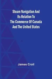 Steam Navigation and Its Relation to the Commerce of Canada and the United States - James Croil