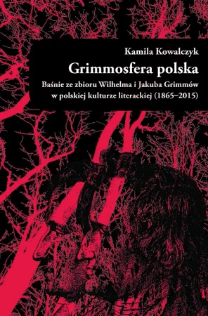 Grimmosfera polska. Baśnie ze zbioru Wilhelma i Jakuba Grimmów w polskiej kulturze literackiej (1865-2015) - Kamila Kowalczyk