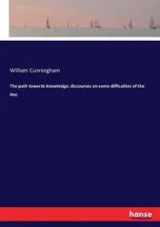 The path towards knowledge; discourses on some difficulties of the day - William Cunningham