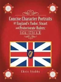 Concise Character Portraits of England's Tudor, Stuart Andprotectorate Rulers - Chris Stubbs