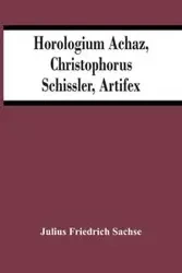Horologium Achaz, Christophorus Schissler, Artifex - Julius Friedrich Sachse
