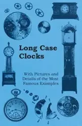 Long Case Clocks - With Pictures and Details of the Most Famous Examples - Anon.