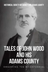 Tales of John Wood and His Adams County - Quincy Historical Society of and Adam...