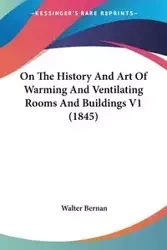 On The History And Art Of Warming And Ventilating Rooms And Buildings V1 (1845) - Walter Bernan