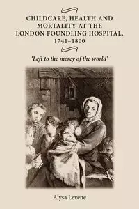 Childcare, health and mortality in the London Foundling Hospital, 1741-1800 - Alysa Levene