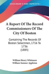 A Report of the Record Commissioners of the City of Boston: Containing the Records of Boston Selectmen, 1716 to 1736 - William Henry Whitmore