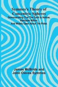 Symmes's Theory of Concentric Spheres; Demonstrating that the Earth is hollow, habitable within, and widely open about the poles - McBride and John James Cleves Symmes