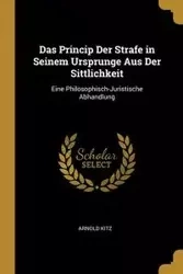 Das Princip Der Strafe in Seinem Ursprunge Aus Der Sittlichkeit - Arnold Kitz