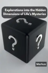 Explorations into the Hidden Dimensions of Life's Mysteries - Markus