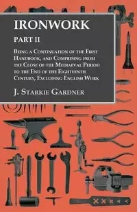 Ironwork - Part II - Being a Continuation of the First Handbook, and Comprising from the Close of the Mediaeval Period to the End of the Eighteenth Century, Excluding English Work - Gardner J. Starkie