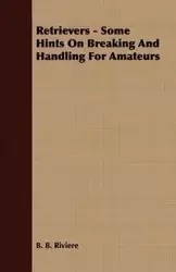 Retrievers - Some Hints On Breaking And Handling For Amateurs - Riviere B. B.