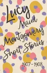 Lucy Maud Montgomery Short Stories, 1907 to 1908 - Montgomery L. M.