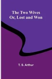 The Two Wives; Or, Lost and Won - S. Arthur T.