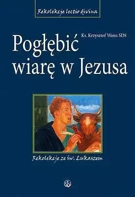 Pogłębić wiarę w Jezusa. Rekolekcje ze św.Łukaszem - Krzysztof Wons SDS