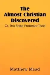 The Almost Christian Discovered; Or, the False Professor Tried - Matthew Mead