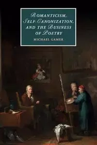 Romanticism, Self-Canonization, and the Business of Poetry - Michael Gamer