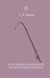 Float Fishing And Spinning In The Nottingham Style - Being A Treatise On The So-Called Coarse Fishes With Instructions For Their Capture - Including A Chapter On Pike Fishing - Martin J. W.