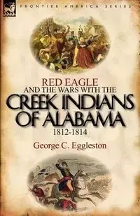 Red Eagle and the Wars with the Creek Indians of Alabama 1812-1814 - Eggleston George C.