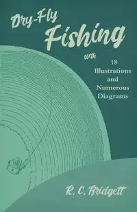 Dry-Fly Fishing - With 18 Illustrations and Numerous Diagrams - Bridgett R. C.