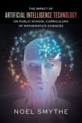 The Impact of Artificial Intelligence Technology on Public School Curriculums of Mathematics-Sciences - Noel Smythe