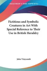 Fictitious and Symbolic Creatures in Art With Special Reference to Their Use in British Heraldry - John Vinycomb