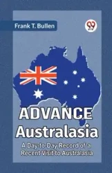 Advance Australasia A Day-To-Day Record Of A Recent Visit To Australasia - T. Frank Bullen