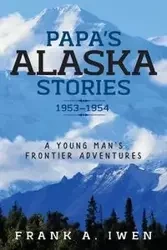 Papa's Alaska Stories 1953 - 1954 - Frank Iwen A