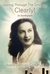 Seeing Through The Smog ... Clearly! An Autobiography - Adela Costanza Damiani