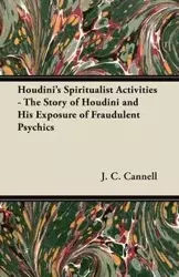 Houdini's Spiritualist Activities - The Story of Houdini and His Exposure of Fraudulent Psychics - Cannell J. C.