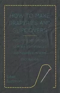 How to Make Draperies and Slipcovers - Including Bedspreads, Curtains, Lampshades and Their Use in Home Decoration - Ethel Brostrom