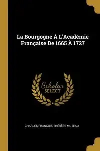 La Bourgogne À L'Académie Française De 1665 À 1727 - Charles Muteau François Thérèse