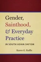 Gender, Sainthood, and Everyday Practice in South Asian Shi'ism - Karen G. Ruffle