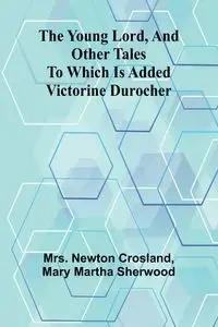 The Young Lord, and Other Tales; to which is added Victorine Durocher - Newton Crosland Mrs.
