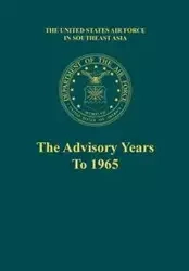 The Advisory Years to 1965 (the United States Air Force in Southeast Asia Series) - Robert F. Futrell