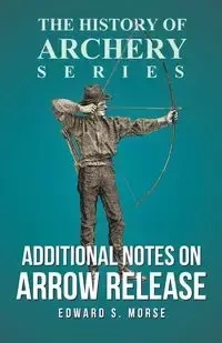 Additional Notes on Arrow Release (History of Archery Series) - Morse Edward S.