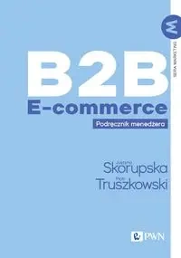 B2B E-commerce. Podręcznik menedżera - Justyna Skorupska, Piotr Truszkowski