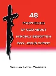 48 PROPHECIES OF GOD ABOUT HIS ONLY BEGOTTEN SON, JESUS CHRIST - Warren William Loyal